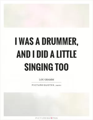 I was a drummer, and I did a little singing too Picture Quote #1