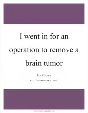 I went in for an operation to remove a brain tumor Picture Quote #1