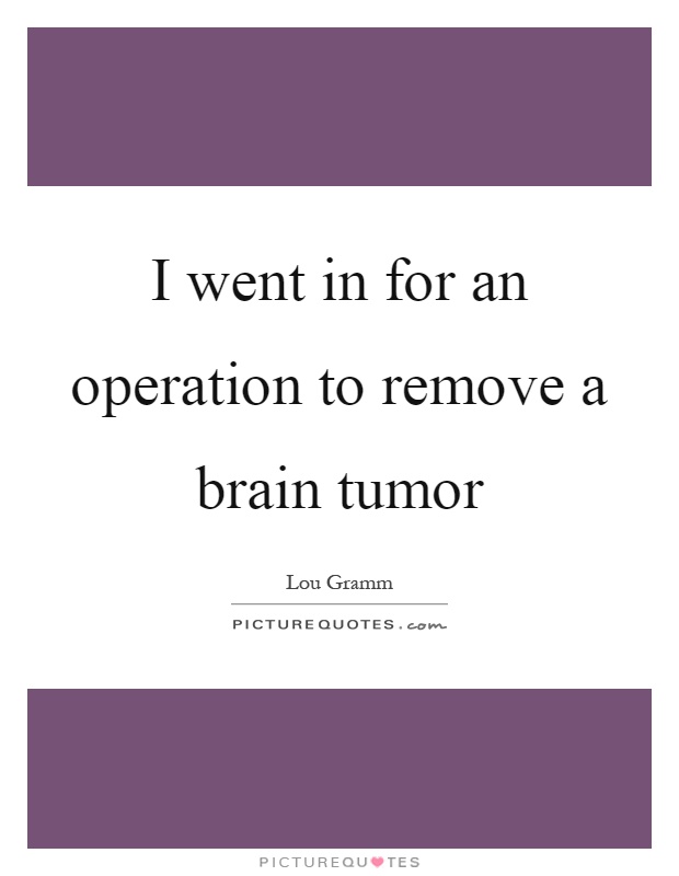 I went in for an operation to remove a brain tumor Picture Quote #1
