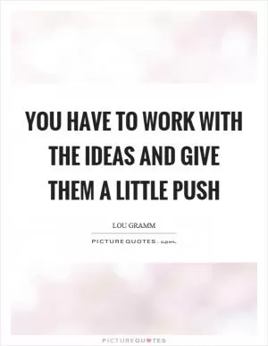 You have to work with the ideas and give them a little push Picture Quote #1