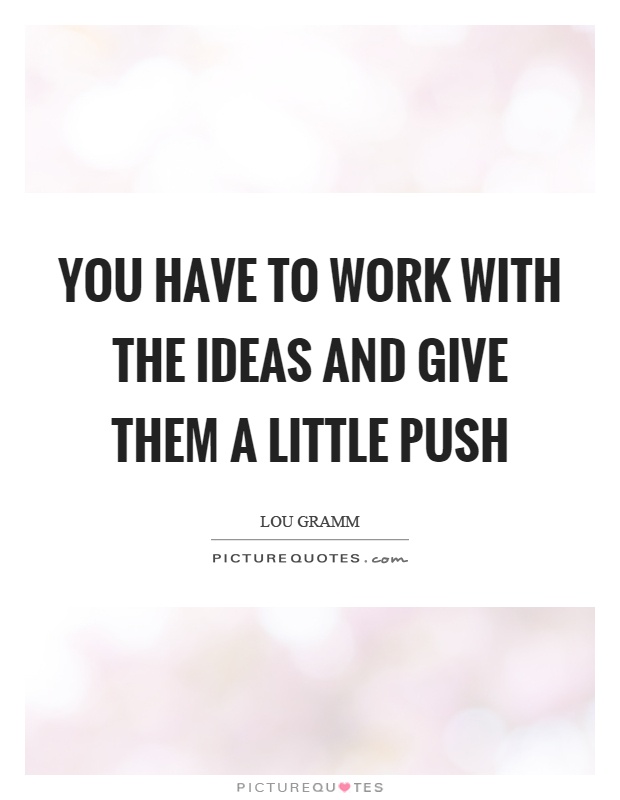 You have to work with the ideas and give them a little push Picture Quote #1