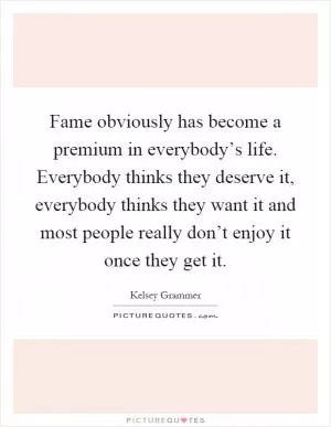 Fame obviously has become a premium in everybody’s life. Everybody thinks they deserve it, everybody thinks they want it and most people really don’t enjoy it once they get it Picture Quote #1