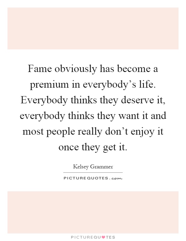Fame obviously has become a premium in everybody's life. Everybody thinks they deserve it, everybody thinks they want it and most people really don't enjoy it once they get it Picture Quote #1