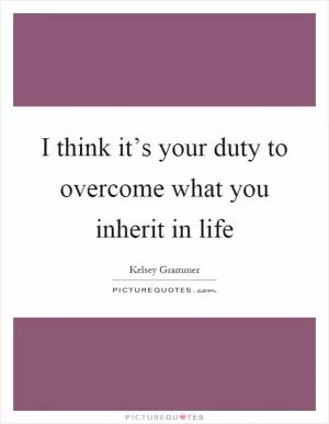 I think it’s your duty to overcome what you inherit in life Picture Quote #1