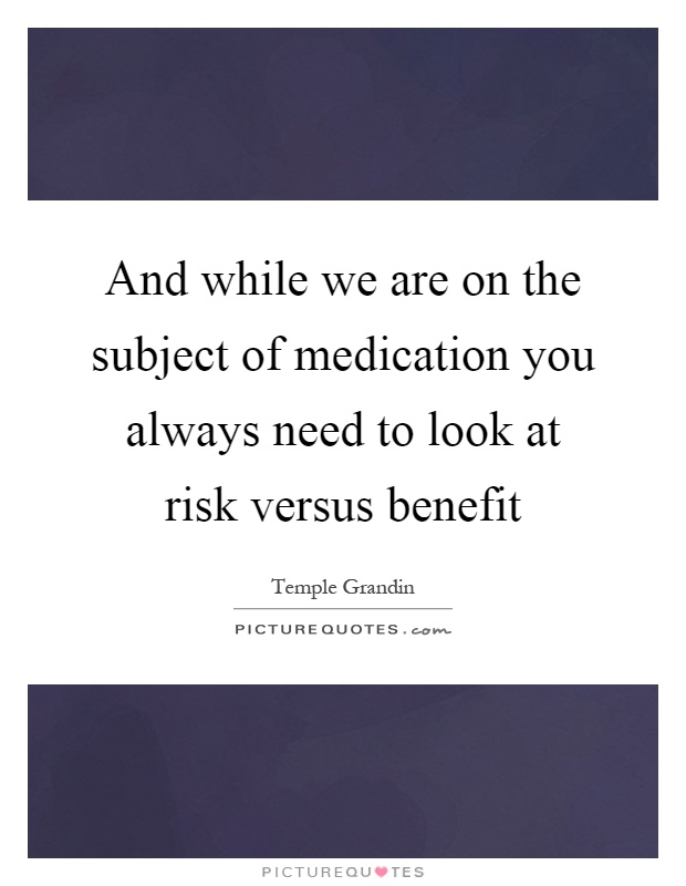 And while we are on the subject of medication you always need to look at risk versus benefit Picture Quote #1