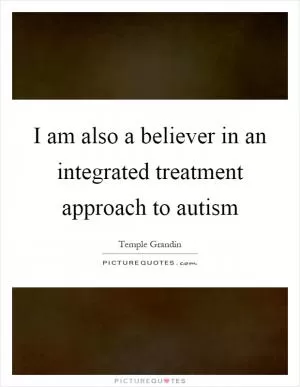 I am also a believer in an integrated treatment approach to autism Picture Quote #1