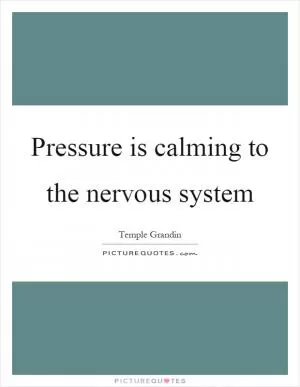 Pressure is calming to the nervous system Picture Quote #1