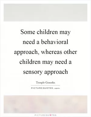 Some children may need a behavioral approach, whereas other children may need a sensory approach Picture Quote #1