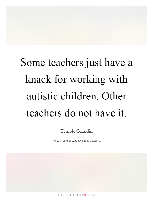 Some teachers just have a knack for working with autistic children. Other teachers do not have it Picture Quote #1