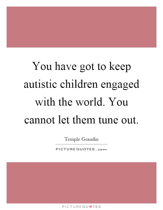 You have got to keep autistic children engaged with the world. You cannot let them tune out Picture Quote #1