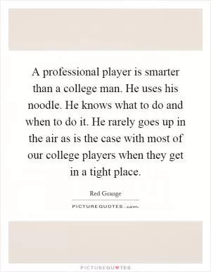 A professional player is smarter than a college man. He uses his noodle. He knows what to do and when to do it. He rarely goes up in the air as is the case with most of our college players when they get in a tight place Picture Quote #1