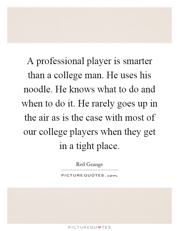 A professional player is smarter than a college man. He uses his noodle. He knows what to do and when to do it. He rarely goes up in the air as is the case with most of our college players when they get in a tight place Picture Quote #1