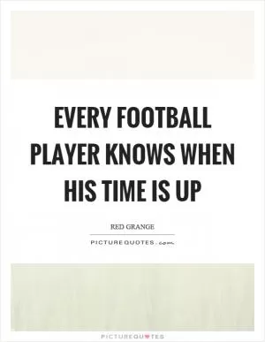 Every football player knows when his time is up Picture Quote #1