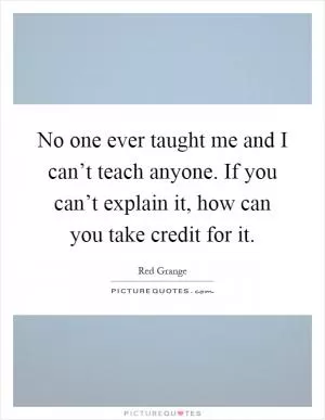 No one ever taught me and I can’t teach anyone. If you can’t explain it, how can you take credit for it Picture Quote #1