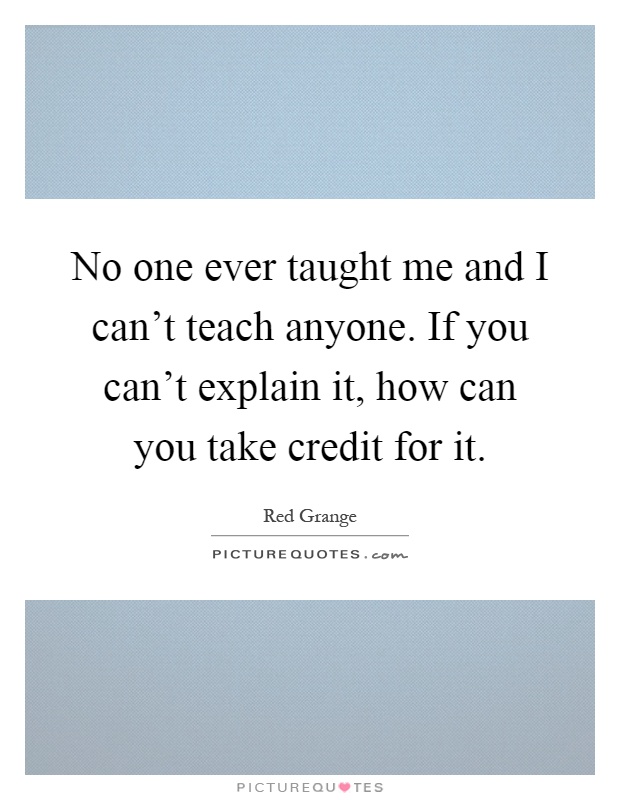 No one ever taught me and I can't teach anyone. If you can't explain it, how can you take credit for it Picture Quote #1
