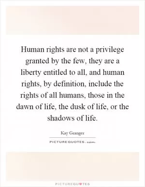 Human rights are not a privilege granted by the few, they are a liberty entitled to all, and human rights, by definition, include the rights of all humans, those in the dawn of life, the dusk of life, or the shadows of life Picture Quote #1