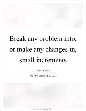 Break any problem into, or make any changes in, small increments Picture Quote #1