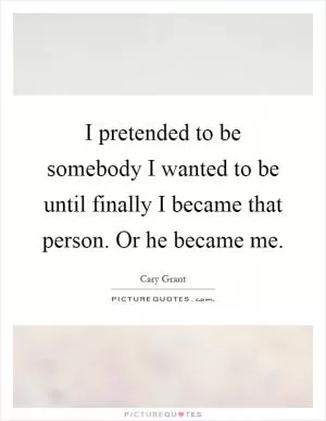 I pretended to be somebody I wanted to be until finally I became that person. Or he became me Picture Quote #1