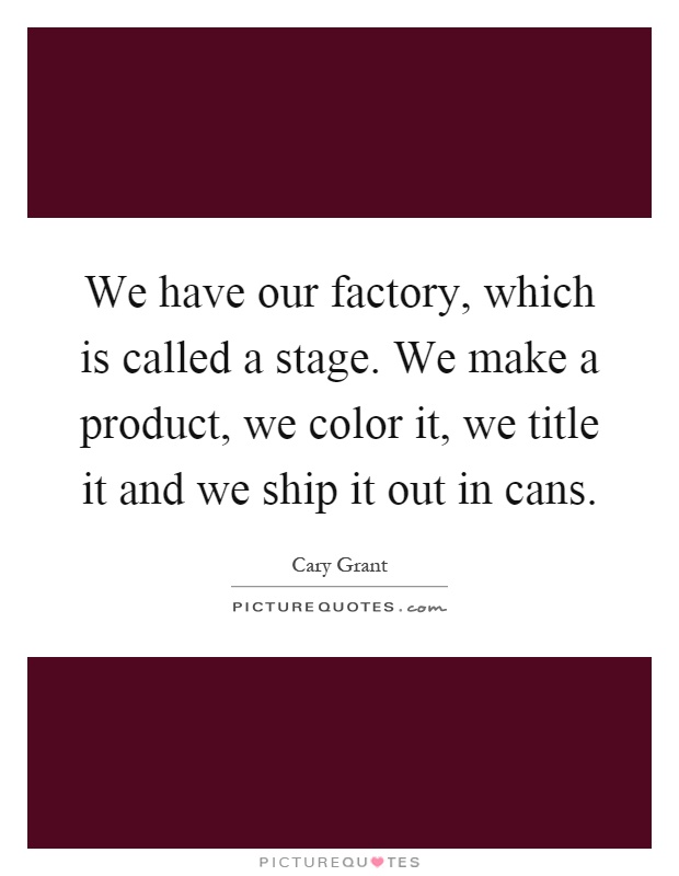 We have our factory, which is called a stage. We make a product, we color it, we title it and we ship it out in cans Picture Quote #1