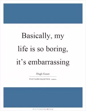 Basically, my life is so boring, it’s embarrassing Picture Quote #1