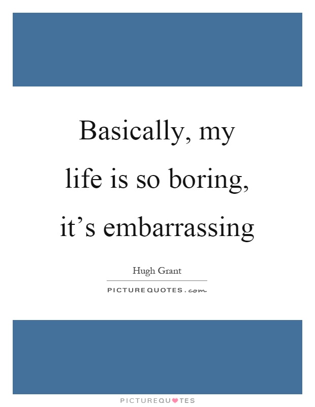 Basically, my life is so boring, it's embarrassing Picture Quote #1
