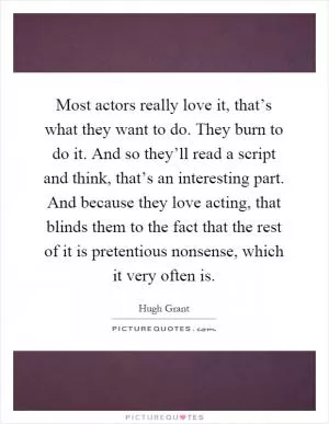 Most actors really love it, that’s what they want to do. They burn to do it. And so they’ll read a script and think, that’s an interesting part. And because they love acting, that blinds them to the fact that the rest of it is pretentious nonsense, which it very often is Picture Quote #1