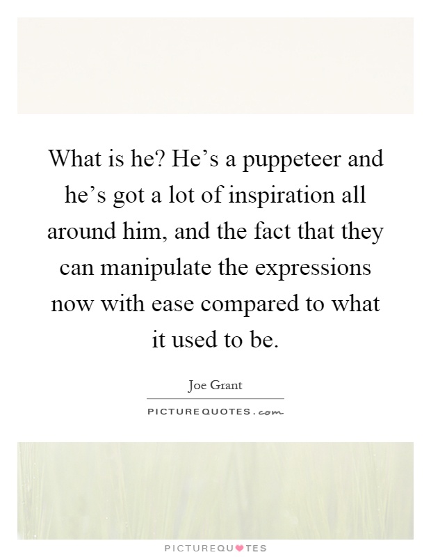 What is he? He's a puppeteer and he's got a lot of inspiration all around him, and the fact that they can manipulate the expressions now with ease compared to what it used to be Picture Quote #1