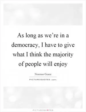 As long as we’re in a democracy, I have to give what I think the majority of people will enjoy Picture Quote #1