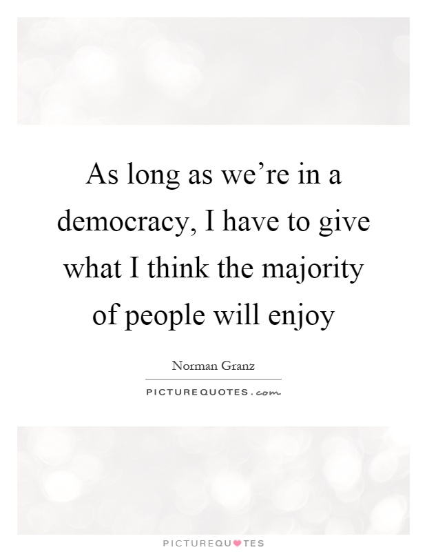 As long as we're in a democracy, I have to give what I think the majority of people will enjoy Picture Quote #1
