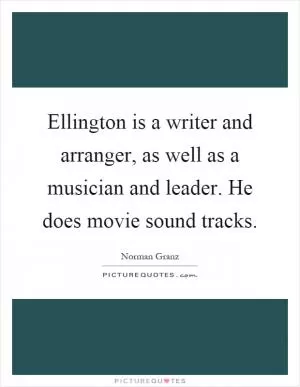 Ellington is a writer and arranger, as well as a musician and leader. He does movie sound tracks Picture Quote #1
