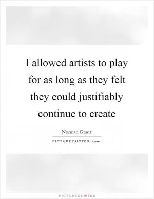 I allowed artists to play for as long as they felt they could justifiably continue to create Picture Quote #1