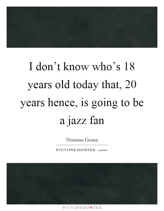 I don't know who's 18 years old today that, 20 years hence, is going to be a jazz fan Picture Quote #1