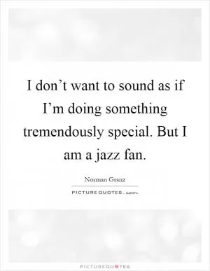 I don’t want to sound as if I’m doing something tremendously special. But I am a jazz fan Picture Quote #1