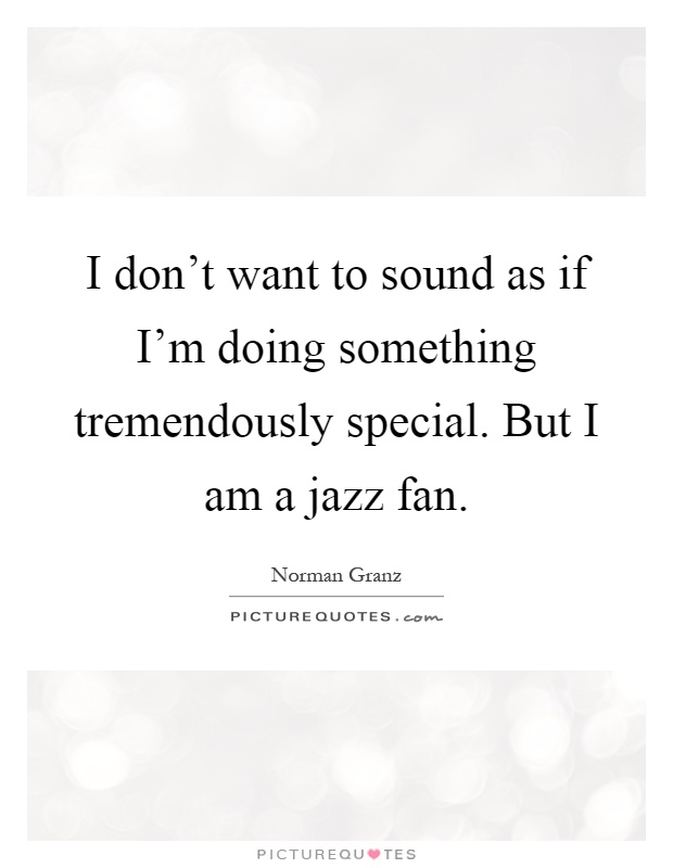 I don't want to sound as if I'm doing something tremendously special. But I am a jazz fan Picture Quote #1