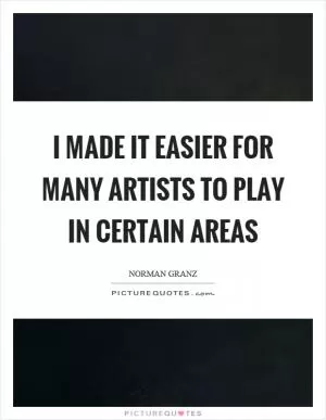 I made it easier for many artists to play in certain areas Picture Quote #1