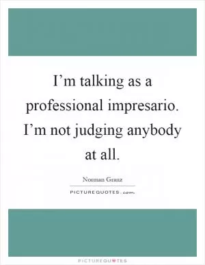 I’m talking as a professional impresario. I’m not judging anybody at all Picture Quote #1