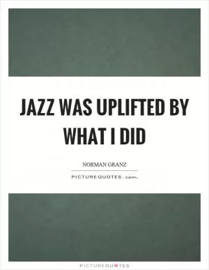 Jazz was uplifted by what I did Picture Quote #1