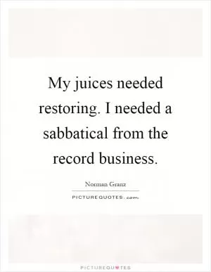 My juices needed restoring. I needed a sabbatical from the record business Picture Quote #1