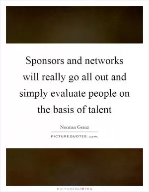 Sponsors and networks will really go all out and simply evaluate people on the basis of talent Picture Quote #1