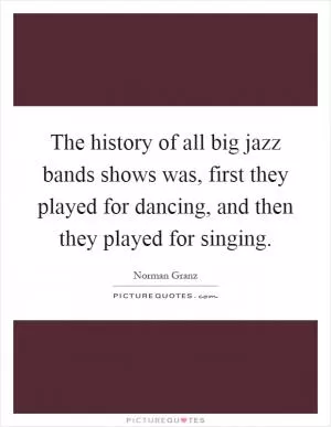 The history of all big jazz bands shows was, first they played for dancing, and then they played for singing Picture Quote #1