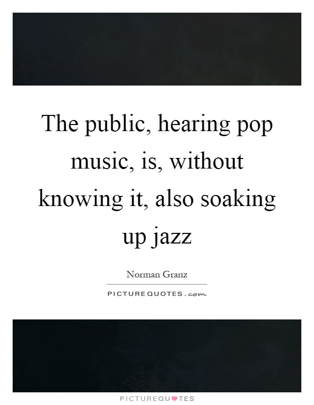 The public, hearing pop music, is, without knowing it, also soaking up jazz Picture Quote #1