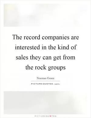 The record companies are interested in the kind of sales they can get from the rock groups Picture Quote #1