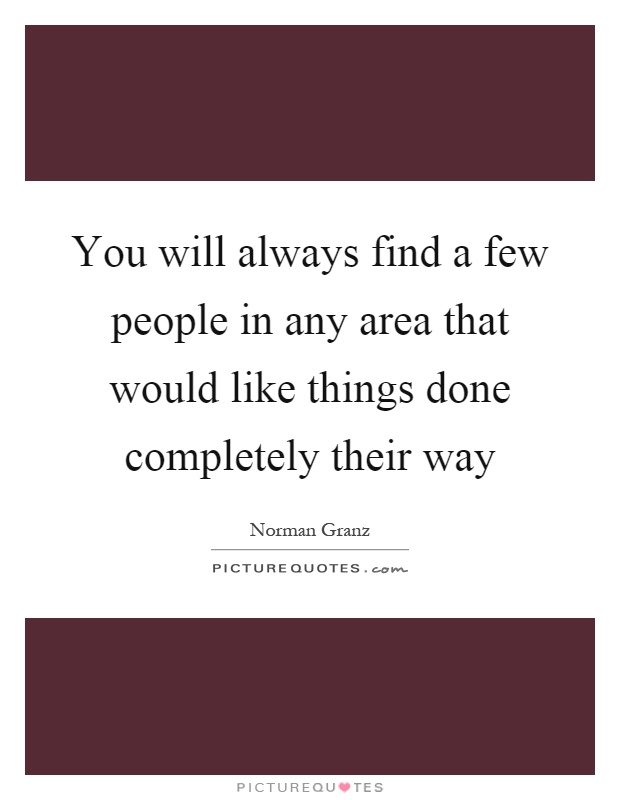 You will always find a few people in any area that would like things done completely their way Picture Quote #1