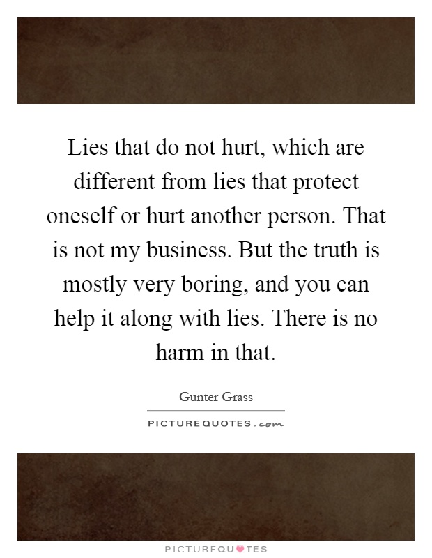 Lies that do not hurt, which are different from lies that protect oneself or hurt another person. That is not my business. But the truth is mostly very boring, and you can help it along with lies. There is no harm in that Picture Quote #1