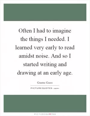 Often I had to imagine the things I needed. I learned very early to read amidst noise. And so I started writing and drawing at an early age Picture Quote #1