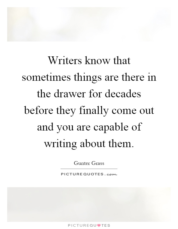 Writers know that sometimes things are there in the drawer for decades before they finally come out and you are capable of writing about them Picture Quote #1