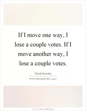 If I move one way, I lose a couple votes. If I move another way, I lose a couple votes Picture Quote #1