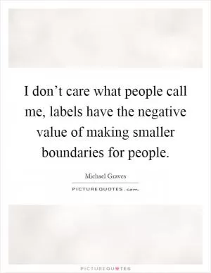 I don’t care what people call me, labels have the negative value of making smaller boundaries for people Picture Quote #1