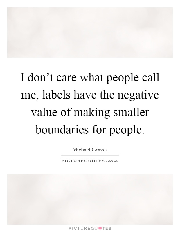 I don't care what people call me, labels have the negative value of making smaller boundaries for people Picture Quote #1