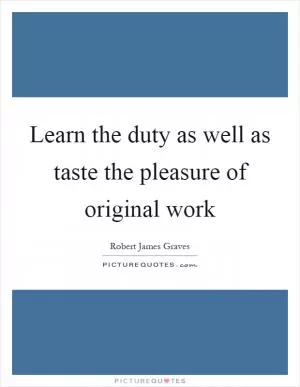 Learn the duty as well as taste the pleasure of original work Picture Quote #1